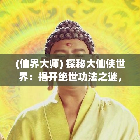 (仙界大师) 探秘大仙侠世界：揭开绝世功法之谜，揭幕千古侠义之路